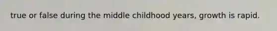 true or false during the middle childhood years, growth is rapid.