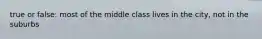 true or false: most of the middle class lives in the city, not in the suburbs
