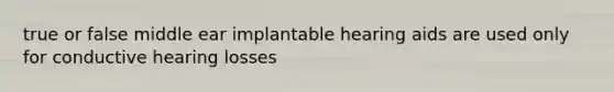 true or false middle ear implantable hearing aids are used only for conductive hearing losses