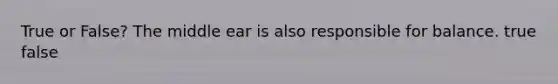 True or False? The middle ear is also responsible for balance. true false