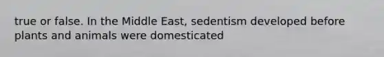 true or false. In the Middle East, sedentism developed before plants and animals were domesticated