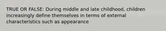 TRUE OR FALSE: During middle and late childhood, children increasingly define themselves in terms of external characteristics such as appearance