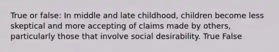 True or false: In middle and late childhood, children become less skeptical and more accepting of claims made by others, particularly those that involve social desirability. True False