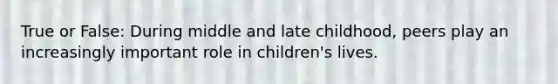 True or False: During middle and late childhood, peers play an increasingly important role in children's lives.