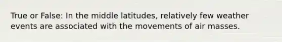 True or False: In the middle latitudes, relatively few weather events are associated with the movements of air masses.