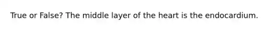 True or False? The middle layer of the heart is the endocardium.