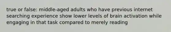 true or false: middle-aged adults who have previous internet searching experience show lower levels of brain activation while engaging in that task compared to merely reading