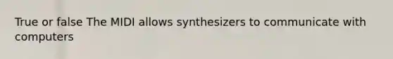 True or false The MIDI allows synthesizers to communicate with computers