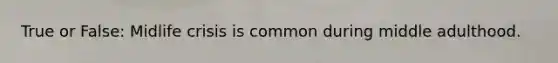True or False: Midlife crisis is common during middle adulthood.