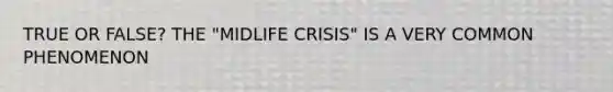 TRUE OR FALSE? THE "MIDLIFE CRISIS" IS A VERY COMMON PHENOMENON