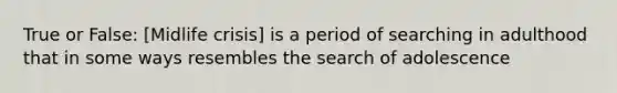 True or False: [Midlife crisis] is a period of searching in adulthood that in some ways resembles the search of adolescence