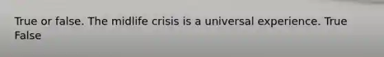 True or false. The midlife crisis is a universal experience. True False