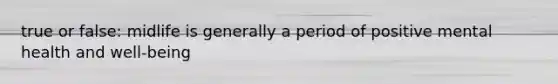 true or false: midlife is generally a period of positive mental health and well-being