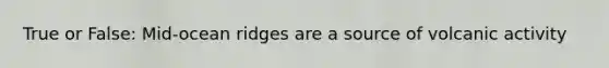True or False: Mid-ocean ridges are a source of volcanic activity