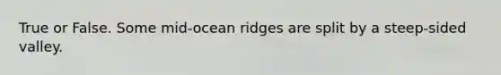 True or False. Some mid-ocean ridges are split by a steep-sided valley.