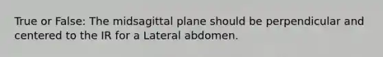 True or False: The midsagittal plane should be perpendicular and centered to the IR for a Lateral abdomen.