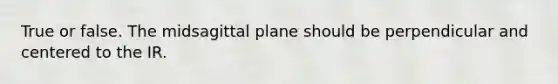 True or false. The midsagittal plane should be perpendicular and centered to the IR.