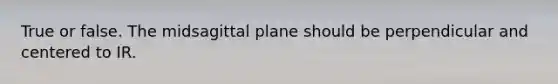 True or false. The midsagittal plane should be perpendicular and centered to IR.