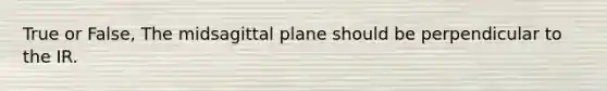 True or False, The midsagittal plane should be perpendicular to the IR.