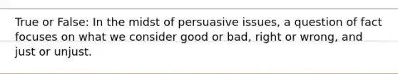 True or False: In the midst of persuasive issues, a question of fact focuses on what we consider good or bad, right or wrong, and just or unjust.