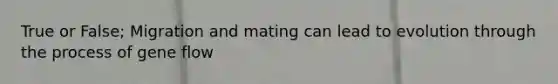 True or False; Migration and mating can lead to evolution through the process of gene flow