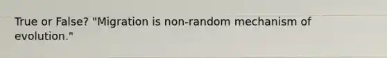 True or False? "Migration is non-random mechanism of evolution."