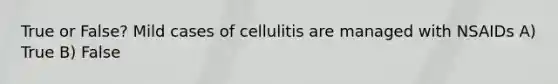 True or False? Mild cases of cellulitis are managed with NSAIDs A) True B) False