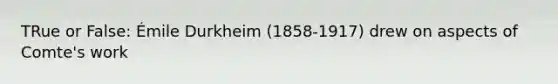 TRue or False: Émile Durkheim (1858-1917) drew on aspects of Comte's work