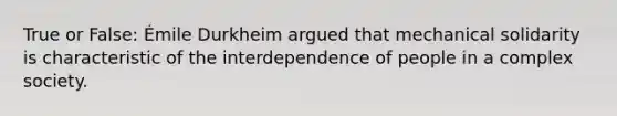 True or False: Émile Durkheim argued that mechanical solidarity is characteristic of the interdependence of people in a complex society.