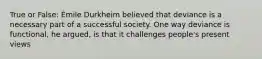 True or False: Émile Durkheim believed that deviance is a necessary part of a successful society. One way deviance is functional, he argued, is that it challenges people's present views