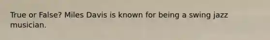 True or False? Miles Davis is known for being a swing jazz musician.