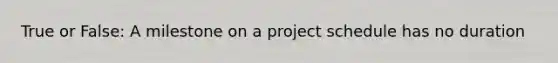 True or False: A milestone on a project schedule has no duration