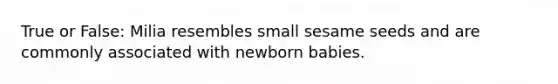 True or False: Milia resembles small sesame seeds and are commonly associated with newborn babies.