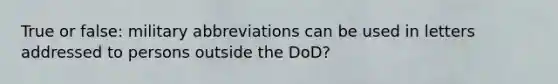 True or false: military abbreviations can be used in letters addressed to persons outside the DoD?