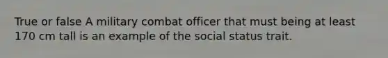 True or false A military combat officer that must being at least 170 cm tall is an example of the social status trait.