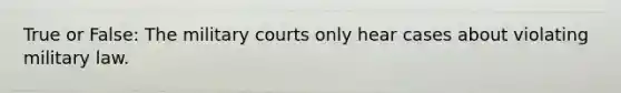 True or False: The military courts only hear cases about violating military law.