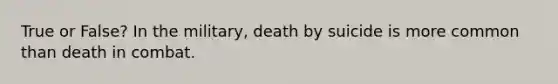 True or False? In the military, death by suicide is more common than death in combat.