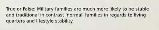 True or False: Military families are much more likely to be stable and traditional in contrast 'normal' families in regards to living quarters and lifestyle stability.