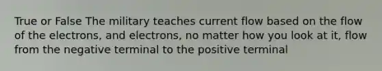 True or False The military teaches current flow based on the flow of the electrons, and electrons, no matter how you look at it, flow from the negative terminal to the positive terminal