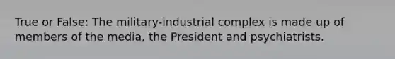 True or False: The military-industrial complex is made up of members of the media, the President and psychiatrists.