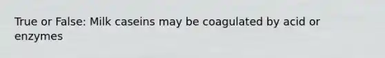 True or False: Milk caseins may be coagulated by acid or enzymes
