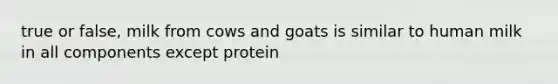 true or false, milk from cows and goats is similar to human milk in all components except protein