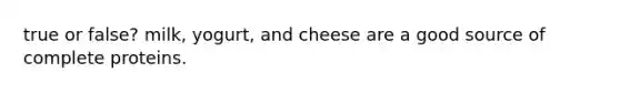 true or false? milk, yogurt, and cheese are a good source of complete proteins.