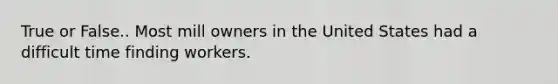 True or False.. Most mill owners in the United States had a difficult time finding workers.