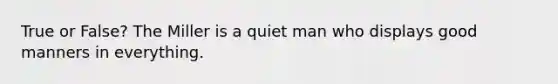 True or False? The Miller is a quiet man who displays good manners in everything.