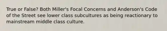 True or False? Both Miller's Focal Concerns and Anderson's Code of the Street see lower class subcultures as being reactionary to mainstream middle class culture.