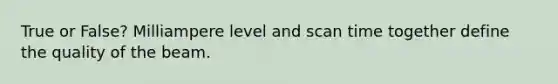 True or False? Milliampere level and scan time together define the quality of the beam.