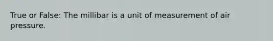 True or False: The millibar is a unit of measurement of air pressure.