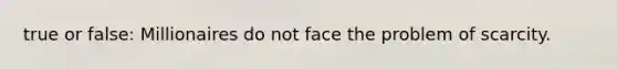 true or false: Millionaires do not face the problem of scarcity.