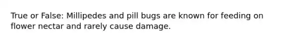 True or False: Millipedes and pill bugs are known for feeding on flower nectar and rarely cause damage.